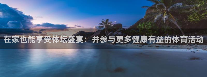 678体育官网下载：在家也能享受体坛盛宴：并参与更多健康有益的体育活动