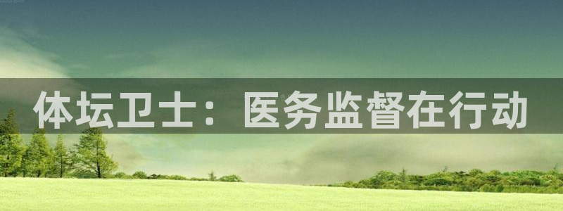 678体育官网地址：体坛卫士：医务监督在行动