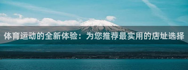 皇冠678体育：体育运动的全新体验：为您推荐最实用的店址选择