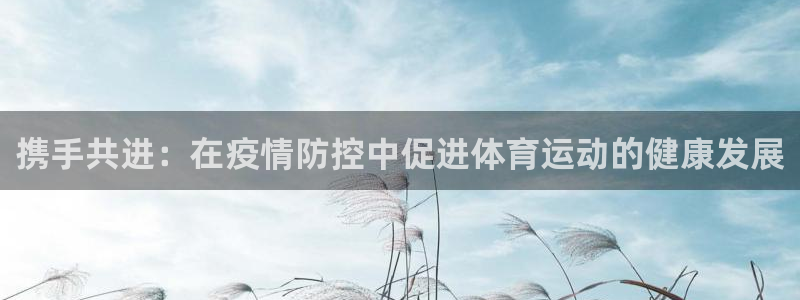 皇冠678体育：携手共进：在疫情防控中促进体育运动的健康发展